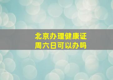 北京办理健康证周六日可以办吗