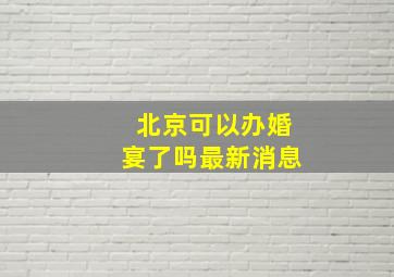 北京可以办婚宴了吗最新消息