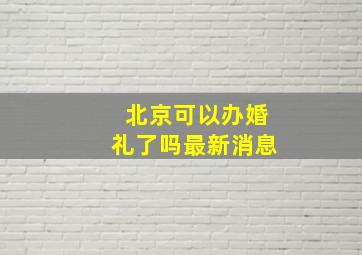 北京可以办婚礼了吗最新消息