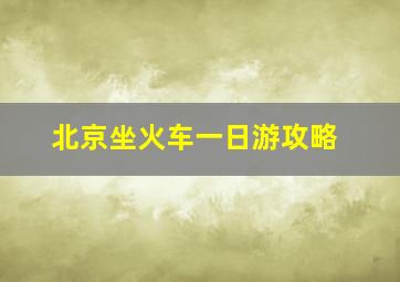 北京坐火车一日游攻略