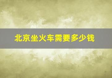 北京坐火车需要多少钱