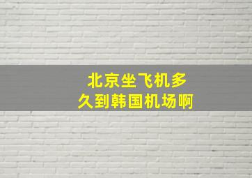 北京坐飞机多久到韩国机场啊