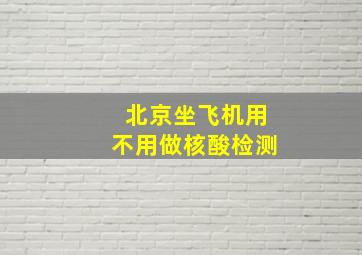 北京坐飞机用不用做核酸检测