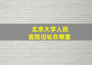 北京大学人民医院旧址在哪里