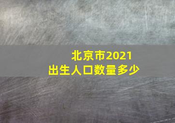 北京市2021出生人口数量多少