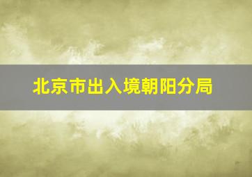 北京市出入境朝阳分局