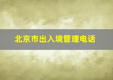 北京市出入境管理电话