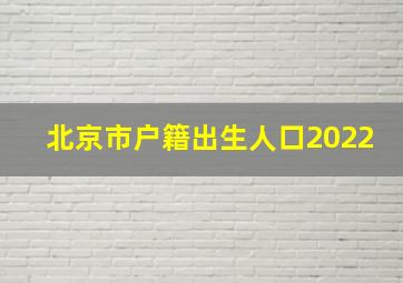 北京市户籍出生人口2022