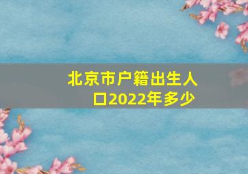 北京市户籍出生人口2022年多少