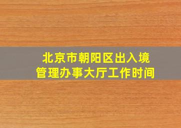 北京市朝阳区出入境管理办事大厅工作时间