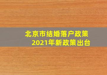 北京市结婚落户政策2021年新政策出台