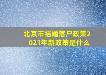 北京市结婚落户政策2021年新政策是什么