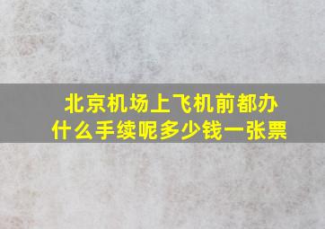 北京机场上飞机前都办什么手续呢多少钱一张票