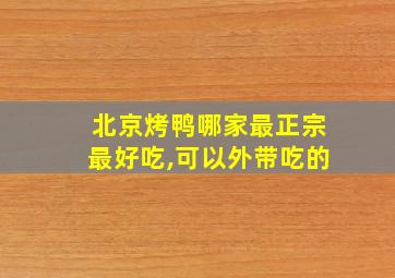 北京烤鸭哪家最正宗最好吃,可以外带吃的