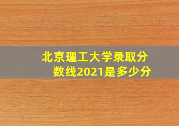 北京理工大学录取分数线2021是多少分