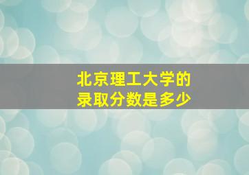 北京理工大学的录取分数是多少