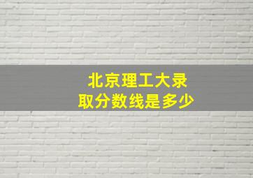 北京理工大录取分数线是多少