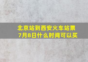 北京站到西安火车站票7月8日什么时间可以买