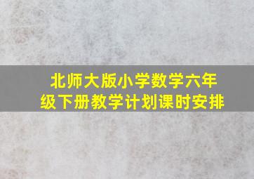 北师大版小学数学六年级下册教学计划课时安排