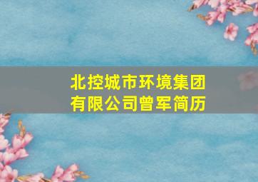 北控城市环境集团有限公司曾军简历