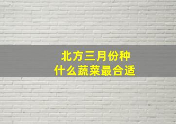 北方三月份种什么蔬菜最合适