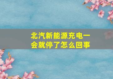 北汽新能源充电一会就停了怎么回事