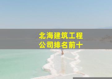 北海建筑工程公司排名前十