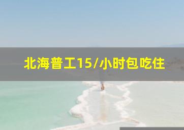 北海普工15/小时包吃住