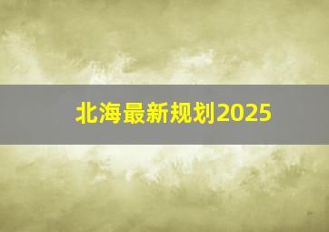 北海最新规划2025