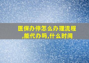 医保办停怎么办理流程,能代办吗,什么时间