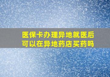 医保卡办理异地就医后可以在异地药店买药吗