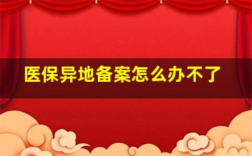 医保异地备案怎么办不了