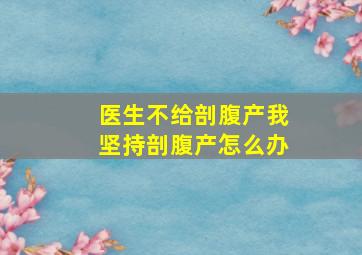 医生不给剖腹产我坚持剖腹产怎么办