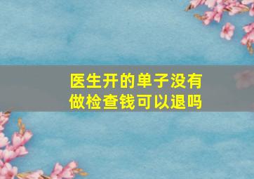 医生开的单子没有做检查钱可以退吗