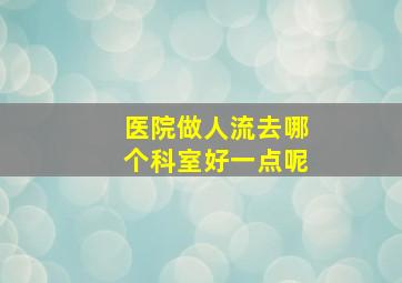 医院做人流去哪个科室好一点呢