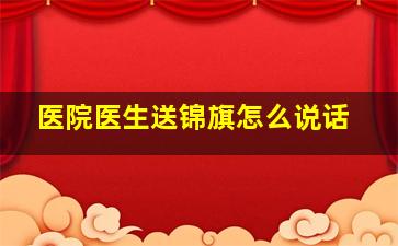 医院医生送锦旗怎么说话