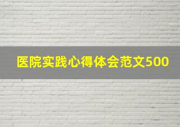 医院实践心得体会范文500