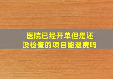 医院已经开单但是还没检查的项目能退费吗