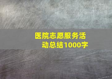 医院志愿服务活动总结1000字