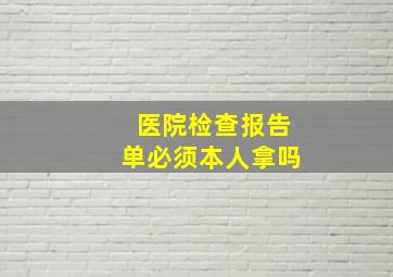 医院检查报告单必须本人拿吗