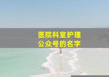 医院科室护理公众号的名字