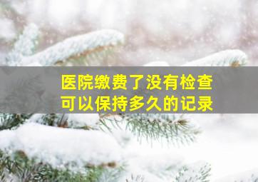 医院缴费了没有检查可以保持多久的记录