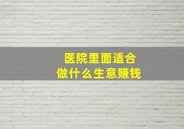 医院里面适合做什么生意赚钱