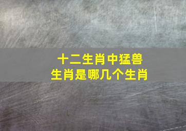 十二生肖中猛兽生肖是哪几个生肖