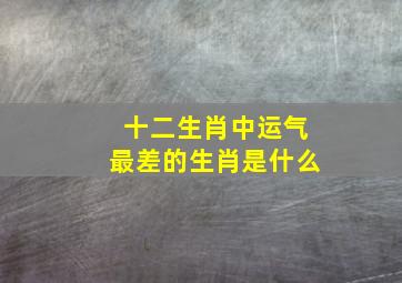 十二生肖中运气最差的生肖是什么