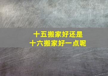 十五搬家好还是十六搬家好一点呢