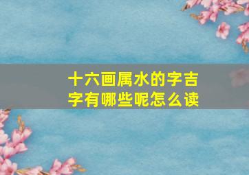 十六画属水的字吉字有哪些呢怎么读