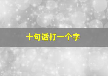 十句话打一个字