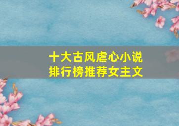 十大古风虐心小说排行榜推荐女主文