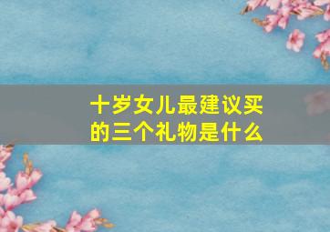 十岁女儿最建议买的三个礼物是什么